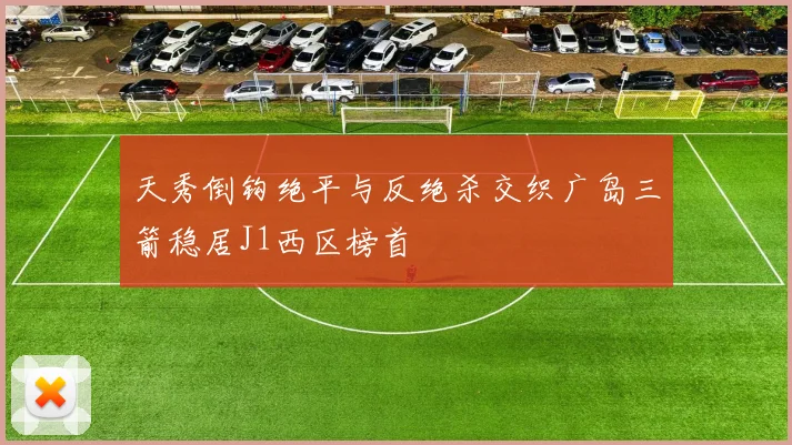 天秀倒钩绝平与反绝杀交织广岛三箭稳居J1西区榜首