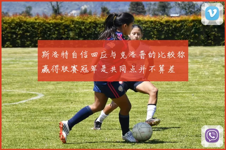 斯洛特自信回应与克洛普的比较称赢得联赛冠军是共同点并不算差