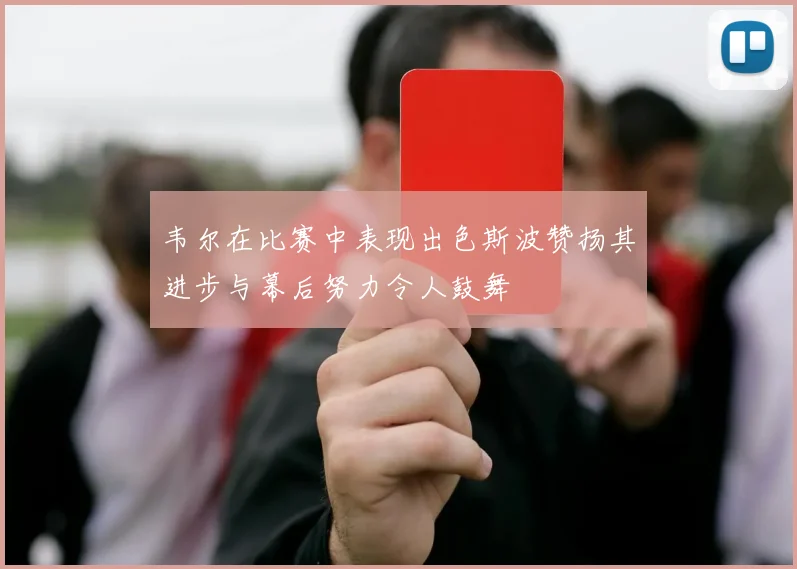 韦尔在比赛中表现出色斯波赞扬其进步与幕后努力令人鼓舞