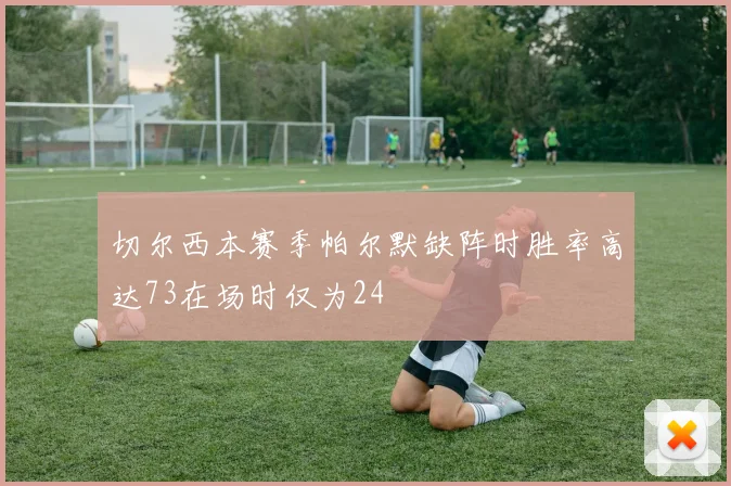 切尔西本赛季帕尔默缺阵时胜率高达73在场时仅为24