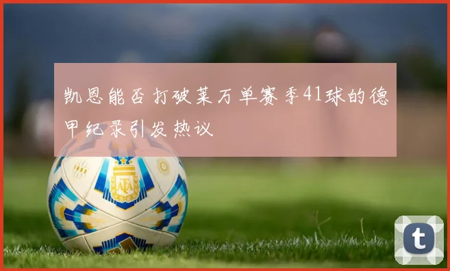凯恩能否打破莱万单赛季41球的德甲纪录引发热议