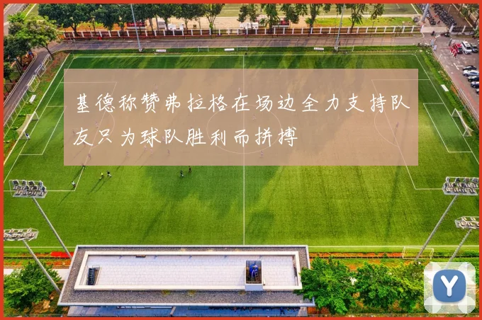 基德称赞弗拉格在场边全力支持队友只为球队胜利而拼搏