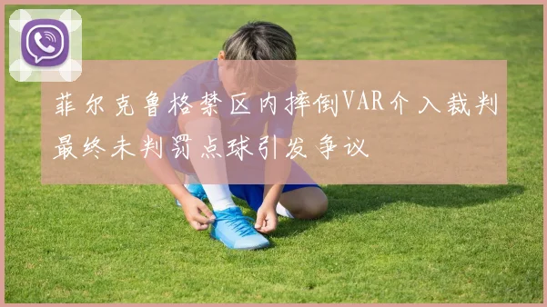 菲尔克鲁格禁区内摔倒VAR介入裁判最终未判罚点球引发争议