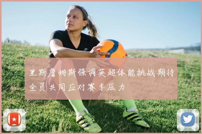 里斯詹姆斯强调英超体能挑战期待全员共同应对赛季压力